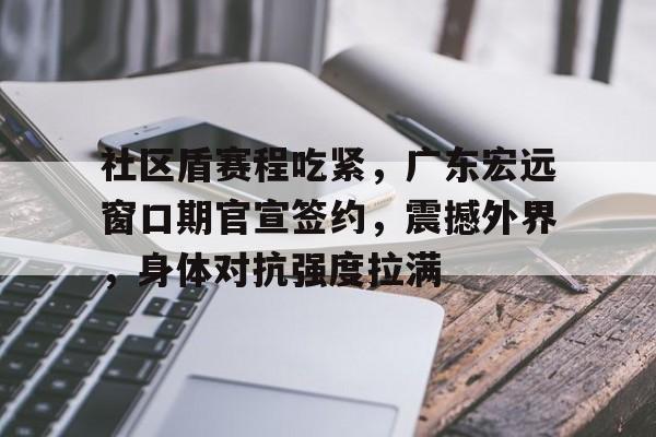 开云体育-社区盾赛程吃紧，广东宏远窗口期官宣签约，震撼外界，身体对抗强度拉满的简单介绍