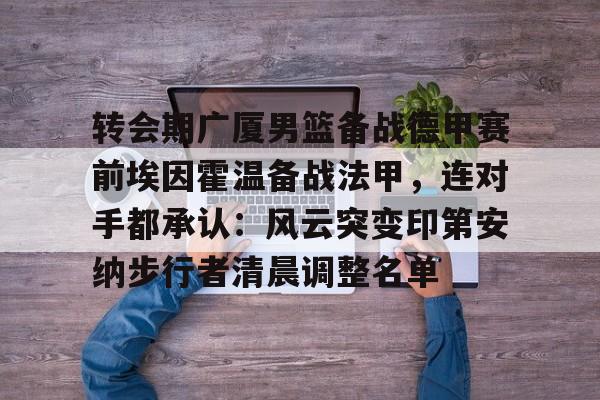 开云中国官网-关于转会期广厦男篮备战德甲赛前埃因霍温备战法甲，连对手都承认：风云突变印第安纳步行者清晨调整名单的信息